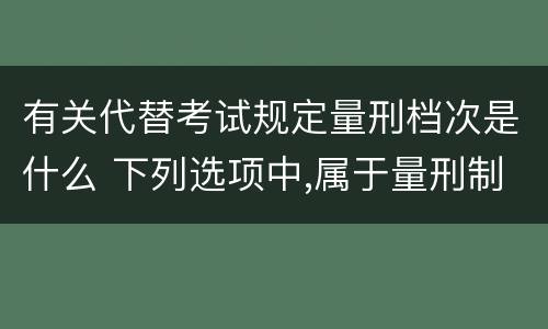 有关代替考试规定量刑档次是什么 下列选项中,属于量刑制度的有?