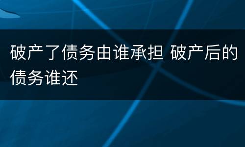 破产了债务由谁承担 破产后的债务谁还