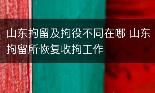 山东拘留及拘役不同在哪 山东拘留所恢复收拘工作