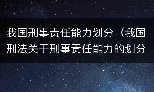 我国刑事责任能力划分（我国刑法关于刑事责任能力的划分）