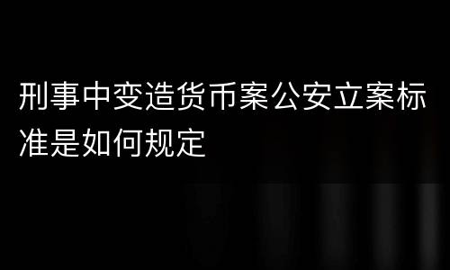 刑事中变造货币案公安立案标准是如何规定