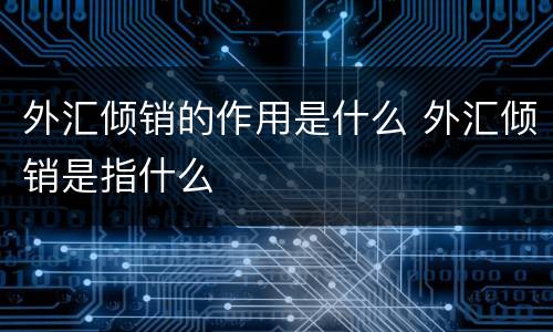 外汇倾销的作用是什么 外汇倾销是指什么