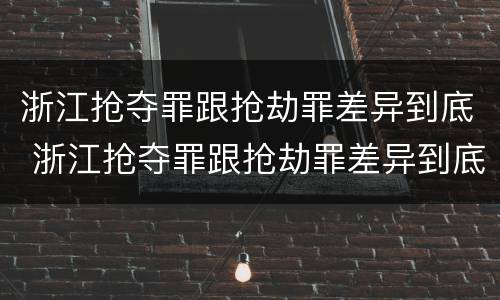 浙江抢夺罪跟抢劫罪差异到底 浙江抢夺罪跟抢劫罪差异到底在哪