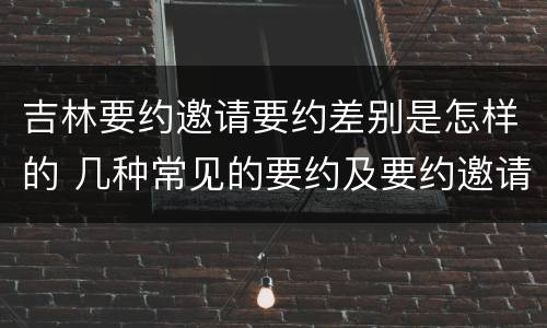 吉林要约邀请要约差别是怎样的 几种常见的要约及要约邀请