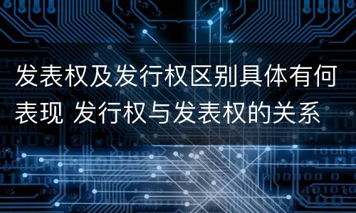 发表权及发行权区别具体有何表现 发行权与发表权的关系