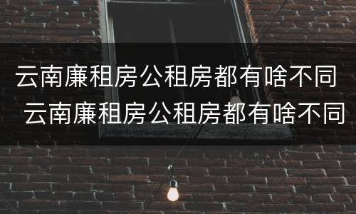 云南廉租房公租房都有啥不同 云南廉租房公租房都有啥不同吗