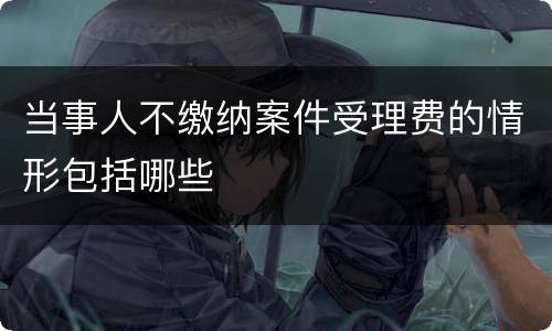 当事人不缴纳案件受理费的情形包括哪些