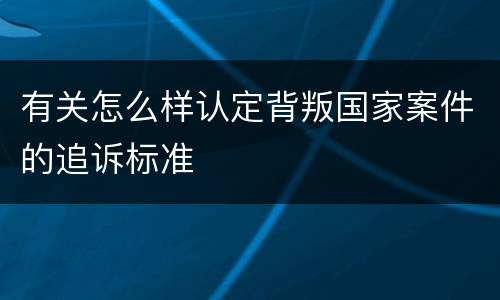 有关怎么样认定背叛国家案件的追诉标准