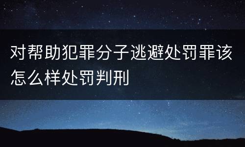 对帮助犯罪分子逃避处罚罪该怎么样处罚判刑