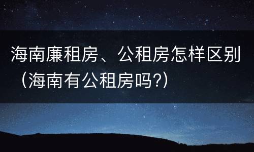 海南廉租房、公租房怎样区别（海南有公租房吗?）