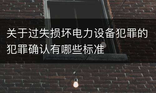 关于过失损坏电力设备犯罪的犯罪确认有哪些标准