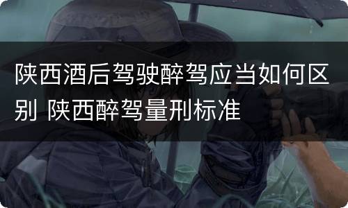 陕西酒后驾驶醉驾应当如何区别 陕西醉驾量刑标准