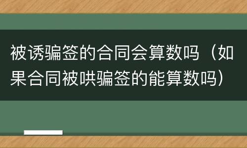 被诱骗签的合同会算数吗（如果合同被哄骗签的能算数吗）