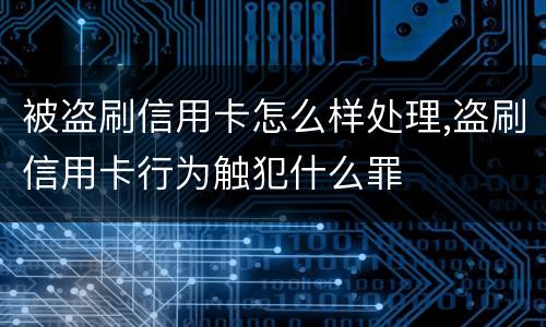 被盗刷信用卡怎么样处理,盗刷信用卡行为触犯什么罪
