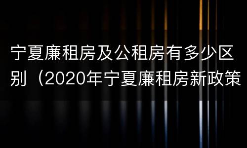 宁夏廉租房及公租房有多少区别（2020年宁夏廉租房新政策）