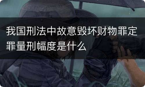 我国刑法中故意毁坏财物罪定罪量刑幅度是什么