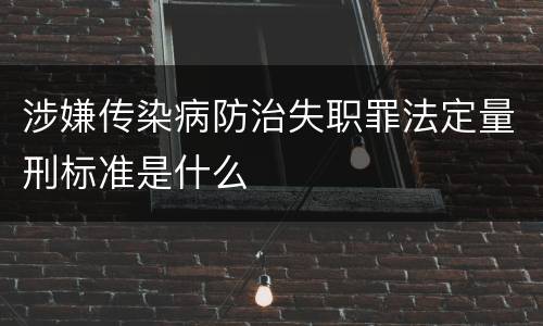 涉嫌传染病防治失职罪法定量刑标准是什么