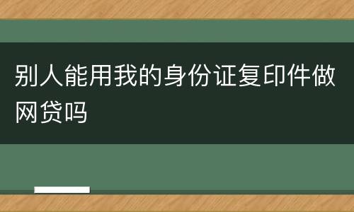 别人能用我的身份证复印件做网贷吗