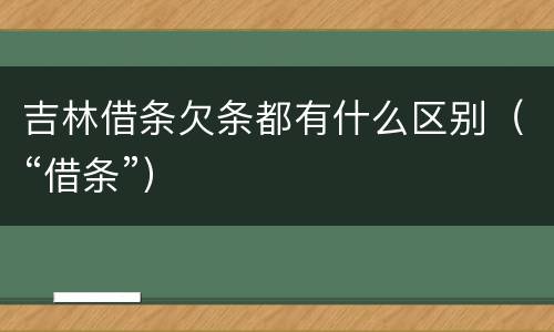吉林借条欠条都有什么区别（“借条”）