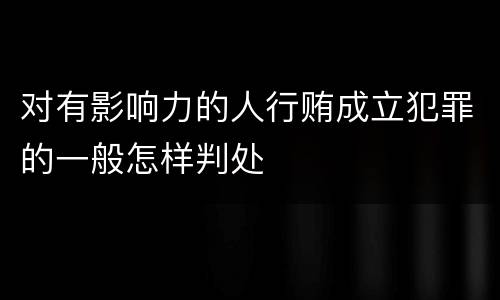 对有影响力的人行贿成立犯罪的一般怎样判处