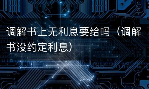调解书上无利息要给吗（调解书没约定利息）