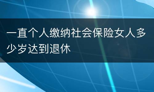 一直个人缴纳社会保险女人多少岁达到退休