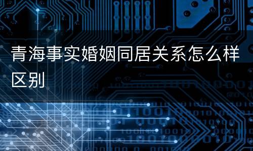 青海事实婚姻同居关系怎么样区别