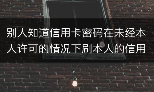 别人知道信用卡密码在未经本人许可的情况下刷本人的信用卡属于什么罪