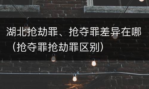 湖北抢劫罪、抢夺罪差异在哪（抢夺罪抢劫罪区别）