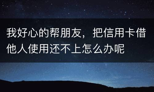 我好心的帮朋友，把信用卡借他人使用还不上怎么办呢