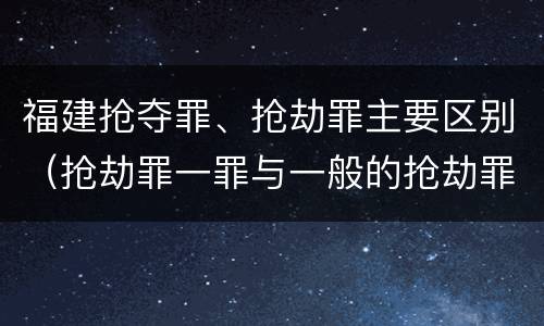 福建抢夺罪、抢劫罪主要区别（抢劫罪一罪与一般的抢劫罪区别）