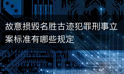故意损毁名胜古迹犯罪刑事立案标准有哪些规定