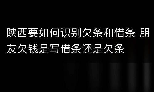 陕西要如何识别欠条和借条 朋友欠钱是写借条还是欠条