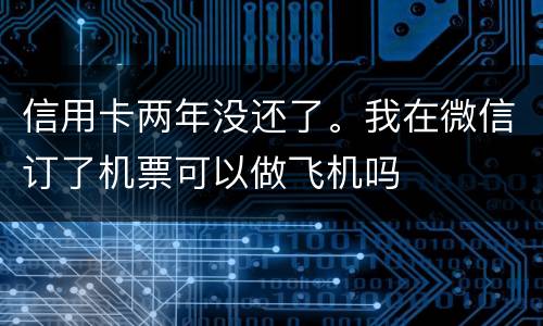 信用卡两年没还了。我在微信订了机票可以做飞机吗