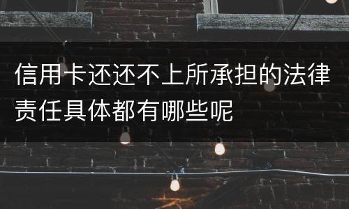 信用卡还还不上所承担的法律责任具体都有哪些呢