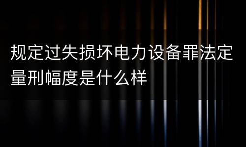 规定过失损坏电力设备罪法定量刑幅度是什么样