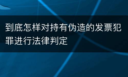 到底怎样对持有伪造的发票犯罪进行法律判定