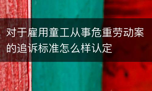 对于雇用童工从事危重劳动案的追诉标准怎么样认定