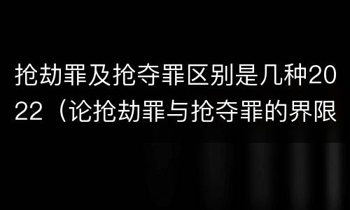 抢劫罪及抢夺罪区别是几种2022（论抢劫罪与抢夺罪的界限）
