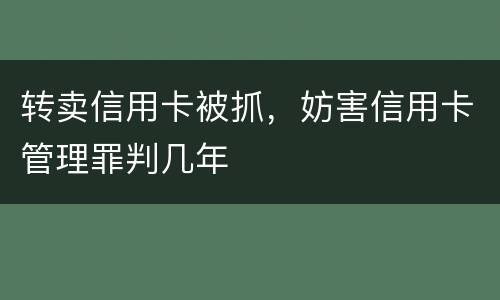 转卖信用卡被抓，妨害信用卡管理罪判几年