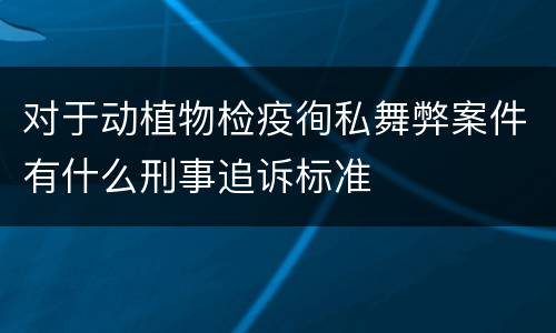 对于动植物检疫徇私舞弊案件有什么刑事追诉标准