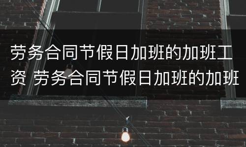 劳务合同节假日加班的加班工资 劳务合同节假日加班的加班工资如何计算