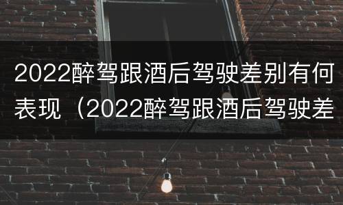 2022醉驾跟酒后驾驶差别有何表现（2022醉驾跟酒后驾驶差别有何表现和处罚）