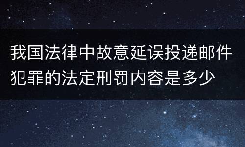 我国法律中故意延误投递邮件犯罪的法定刑罚内容是多少