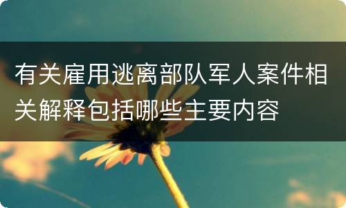 有关雇用逃离部队军人案件相关解释包括哪些主要内容