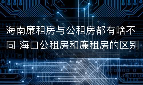 海南廉租房与公租房都有啥不同 海口公租房和廉租房的区别