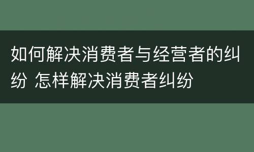 如何解决消费者与经营者的纠纷 怎样解决消费者纠纷