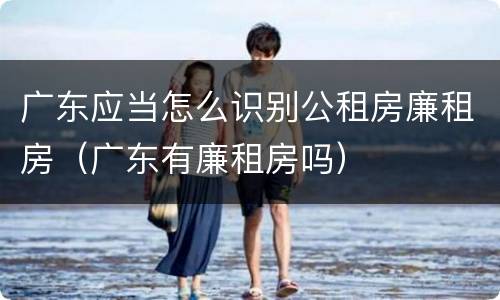 广东应当怎么识别公租房廉租房（广东有廉租房吗）