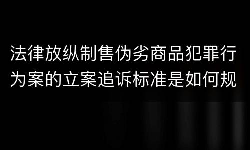 法律放纵制售伪劣商品犯罪行为案的立案追诉标准是如何规定
