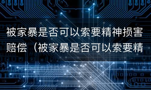 被家暴是否可以索要精神损害赔偿（被家暴是否可以索要精神损害赔偿金）